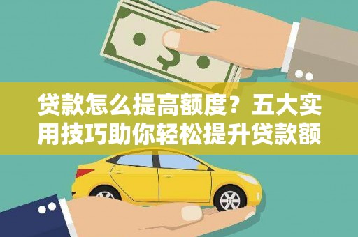麻涌贷款怎么提高额度？五大实用技巧助你轻松提升贷款额度