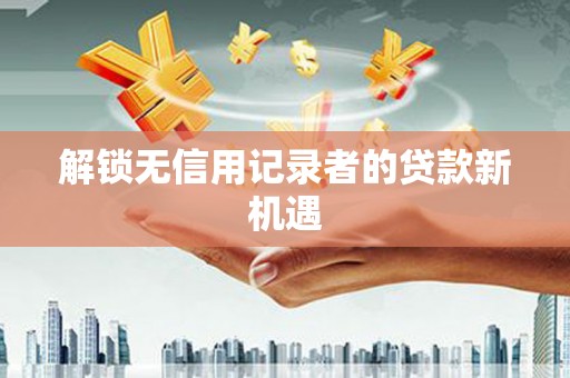 麻涌解锁无信用记录者的贷款新机遇