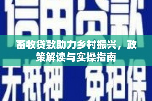 麻涌畜牧贷款助力乡村振兴，政策解读与实操指南