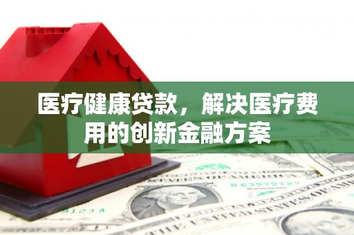 麻涌医疗健康贷款，解决医疗费用的创新金融方案