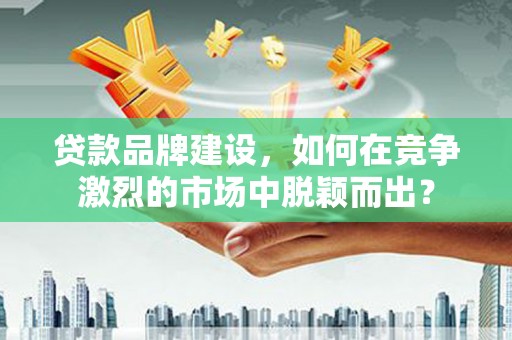 麻涌贷款品牌建设，如何在竞争激烈的市场中脱颖而出？