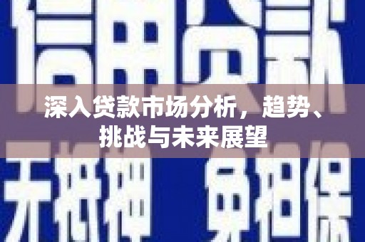麻涌深入贷款市场分析，趋势、挑战与未来展望