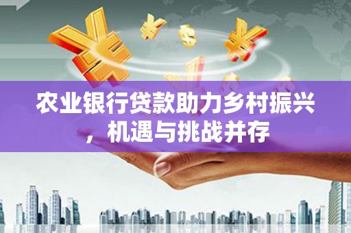 麻涌农业银行贷款助力乡村振兴，机遇与挑战并存