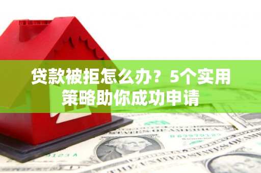 麻涌贷款被拒怎么办？5个实用策略助你成功申请