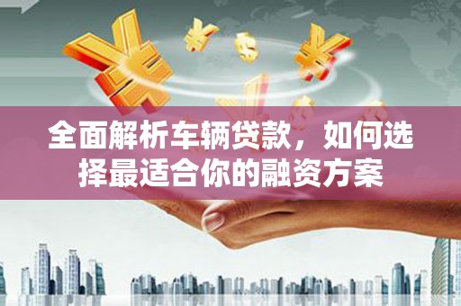 麻涌全面解析车辆贷款，如何选择最适合你的融资方案