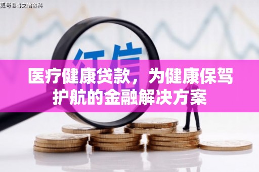 麻涌医疗健康贷款，为健康保驾护航的金融解决方案