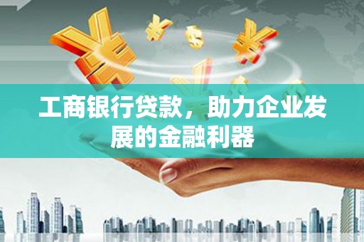 麻涌工商银行贷款，助力企业发展的金融利器