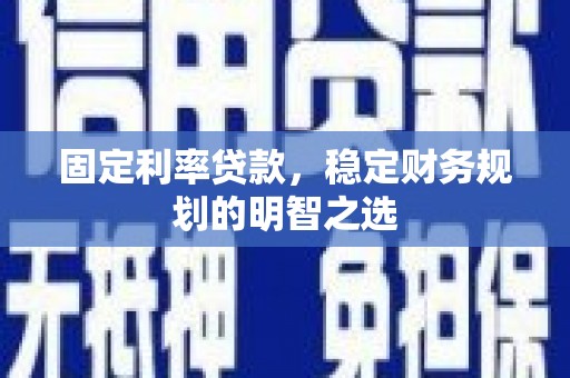 麻涌固定利率贷款，稳定财务规划的明智之选