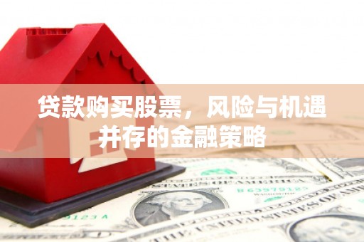 麻涌贷款购买股票，风险与机遇并存的金融策略