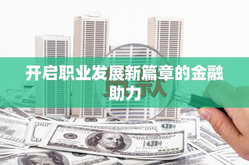 麻涌开启职业发展新篇章的金融助力