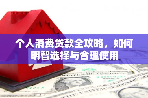 麻涌个人消费贷款全攻略，如何明智选择与合理使用